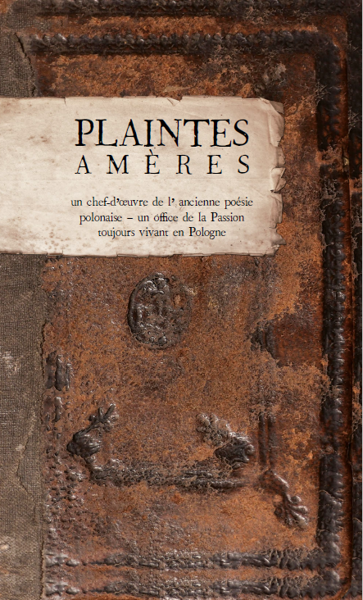 Okładka: Plaintes amères: gerbe de myrrhe cueillie dans le Jardin de Gethsémani ou méditation douloureuse de l’ amère Passion du Fils de Dieu. Chef-d’ oeuvre de l’ ancienne poésie polonaise, office de la Passion toujours vivant en Pologne par l’ abbé Wawrzyniec Benik, traduction d’ Anna Drzewicka